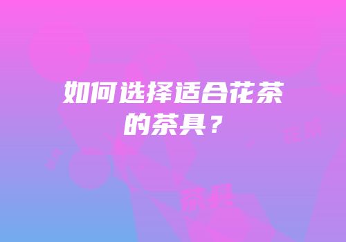如何选择适合花茶的茶具？