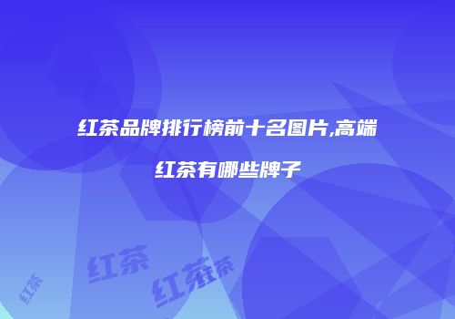 红茶品牌排行榜前十名图片,高端红茶有哪些牌子