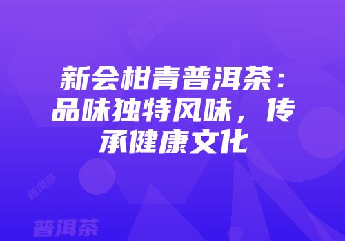 新会柑青普洱茶：品味独特风味，传承健康文化
