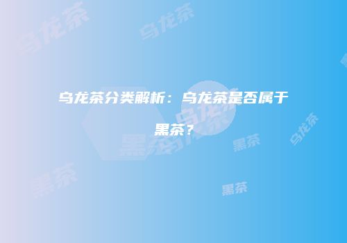 乌龙茶分类解析：乌龙茶是否属于黑茶？