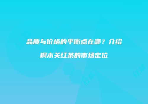 品质与价格的平衡点在哪？介绍桐木关红茶的市场定位