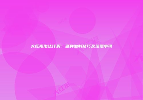 大红袍泡法详解：多种泡制技巧及注意事项