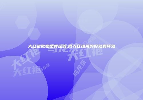 大红袍致癌是肯定的,喝大红袍茶的好处和坏处