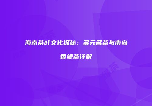 海南茶叶文化探秘：多元名茶与南岛香绿茶详解