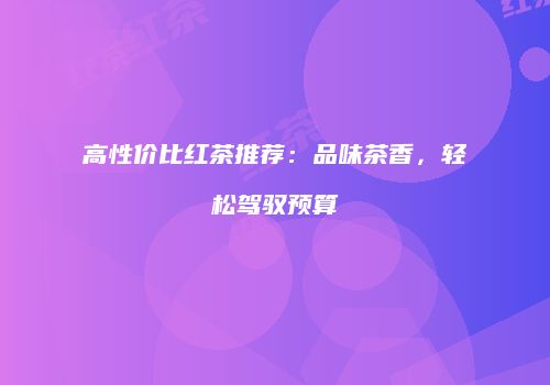 高性价比红茶推荐：品味茶香，轻松驾驭预算