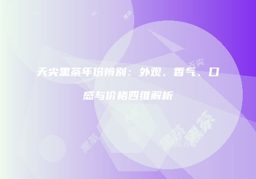天尖黑茶年份辨别：外观、香气、口感与价格四维解析