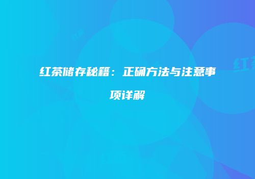 红茶储存秘籍：正确方法与注意事项详解