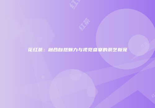 花红茶：融合自然魅力与视觉盛宴的茶艺新宠