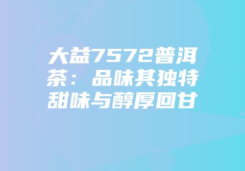 大益7572普洱茶：品味其独特甜味与醇厚回甘
