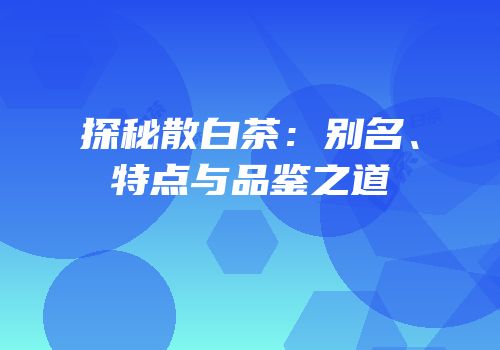 探秘散白茶：别名、特点与品鉴之道