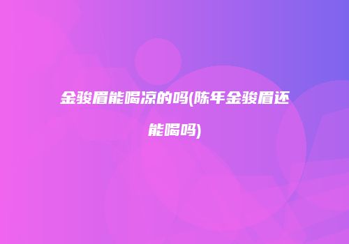 金骏眉能喝凉的吗(陈年金骏眉还能喝吗)