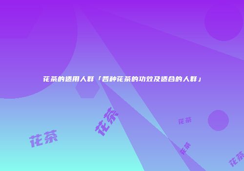 花茶的适用人群「各种花茶的功效及适合的人群」
