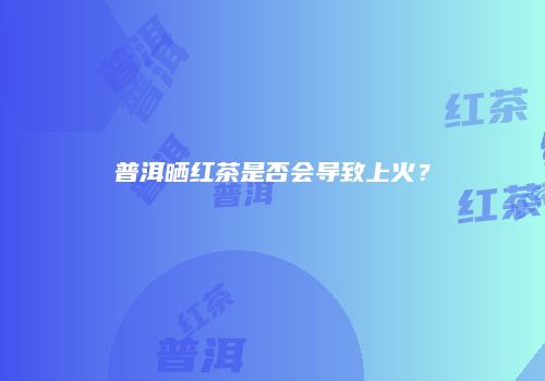 普洱晒红茶是否会导致上火？