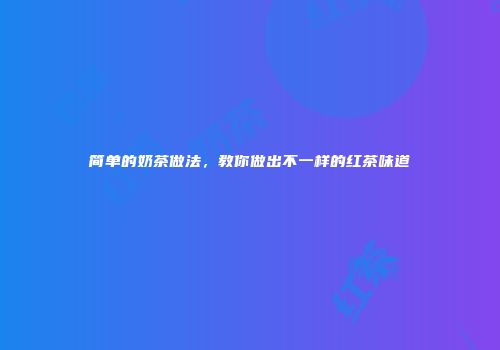 简单的奶茶做法，教你做出不一样的红茶味道