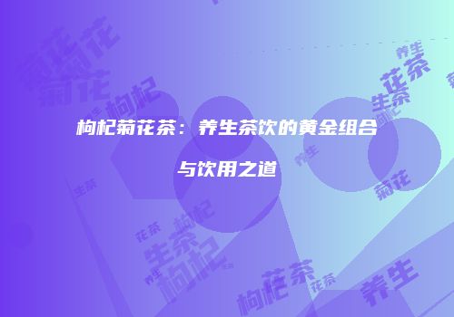 枸杞菊花茶：养生茶饮的黄金组合与饮用之道