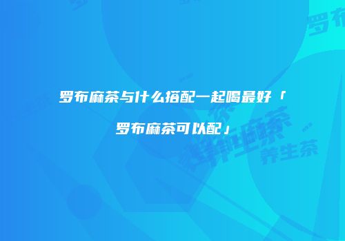 罗布麻茶与什么搭配一起喝最好「罗布麻茶可以配」