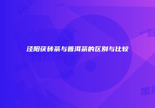 泾阳茯砖茶与普洱茶的区别与比较