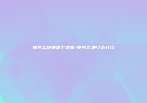 锡兰高地是哪个国家-锡兰高地红茶介绍