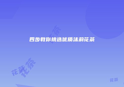 四步教你挑选优质沫莉花茶