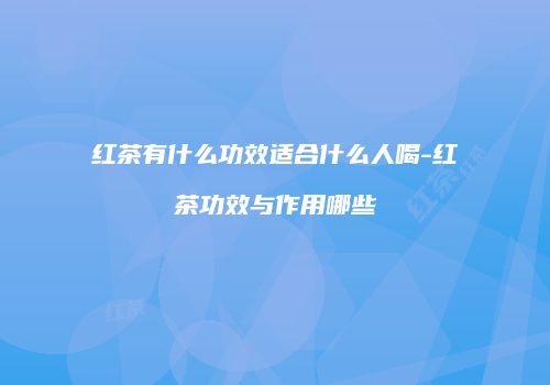 红茶有什么功效适合什么人喝-红茶功效与作用哪些
