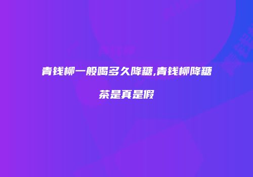青钱柳一般喝多久降糖,青钱柳降糖茶是真是假