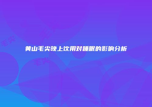 黄山毛尖晚上饮用对睡眠的影响分析