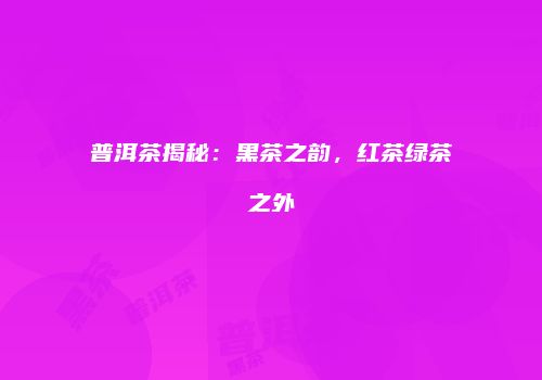 普洱茶揭秘：黑茶之韵，红茶绿茶之外