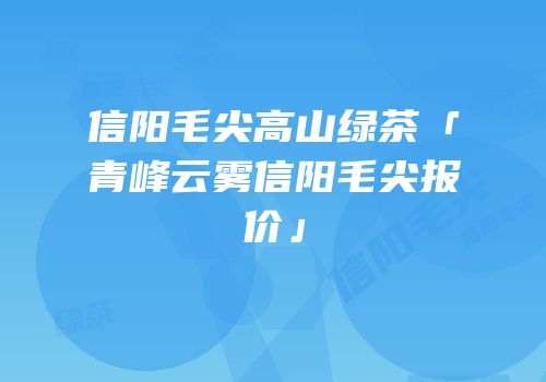 信阳毛尖高山绿茶「青峰云雾信阳毛尖报价」