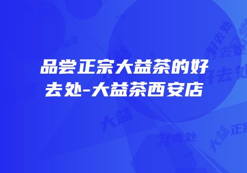 品尝正宗大益茶的好去处-大益茶西安店
