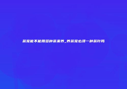 茶宠能不能用多种茶来养_养茶宠必须一种茶叶吗