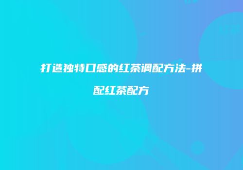 打造独特口感的红茶调配方法-拼配红茶配方