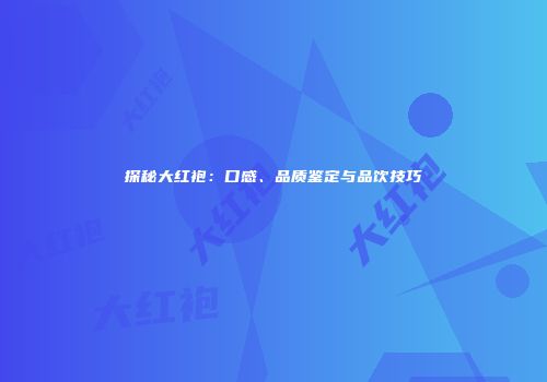 探秘大红袍：口感、品质鉴定与品饮技巧