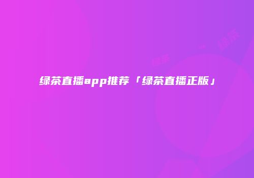 绿茶直播app推荐「绿茶直播正版」
