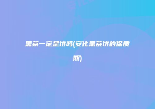 黑茶一定是饼吗(安化黑茶饼的保质期)