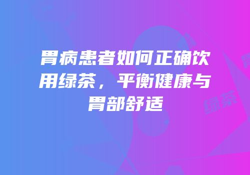 胃病患者如何正确饮用绿茶，平衡健康与胃部舒适