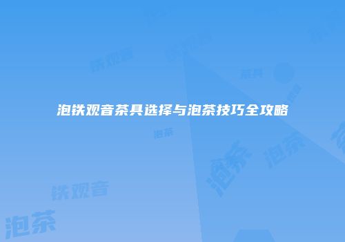 泡铁观音茶具选择与泡茶技巧全攻略
