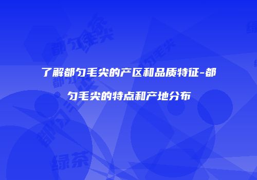 了解都匀毛尖的产区和品质特征-都匀毛尖的特点和产地分布