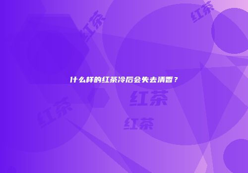 什么样的红茶冷后会失去清香？