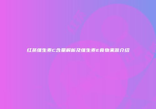 红茶维生素C含量解析及维生素E食物来源介绍