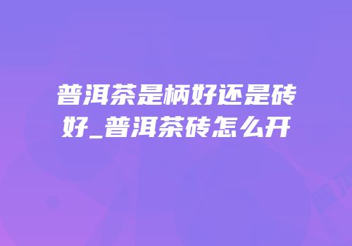 普洱茶是柄好还是砖好_普洱茶砖怎么开