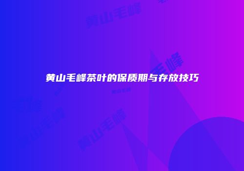 黄山毛峰茶叶的保质期与存放技巧