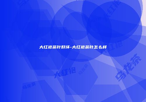 大红袍茶叶好坏-大红袍茶叶怎么样