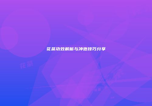 花茶功效解析与冲泡技巧分享