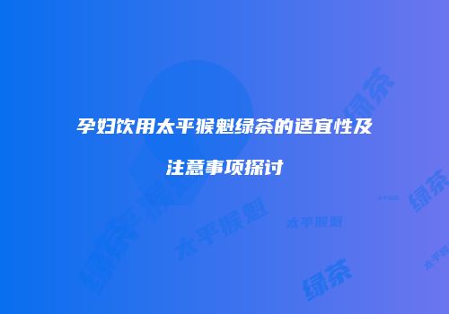 孕妇饮用太平猴魁绿茶的适宜性及注意事项探讨