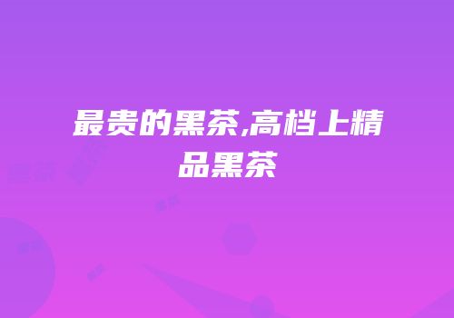 最贵的黑茶,高档上精品黑茶