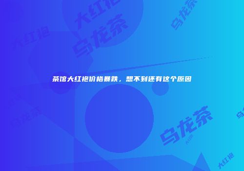 茶馆大红袍价格暴跌，想不到还有这个原因