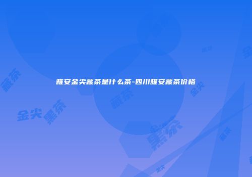 雅安金尖藏茶是什么茶-四川雅安藏茶价格