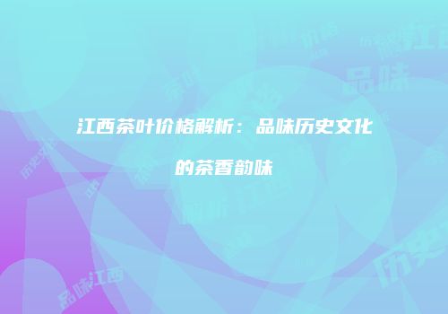 江西茶叶价格解析：品味历史文化的茶香韵味