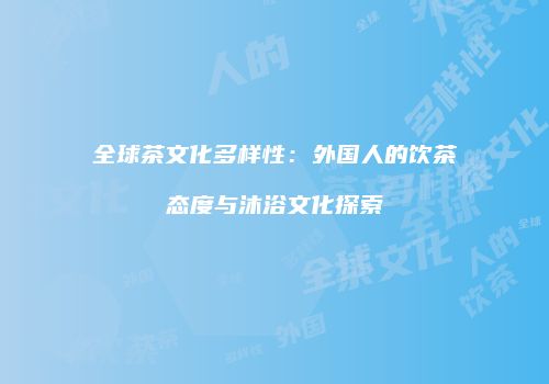 全球茶文化多样性：外国人的饮茶态度与沐浴文化探索