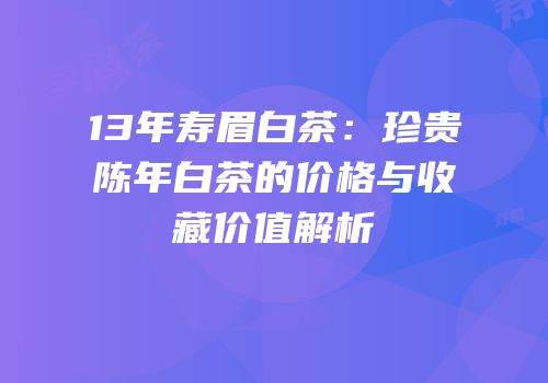 13年寿眉白茶：珍贵陈年白茶的价格与收藏价值解析